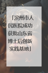 滨州市人民医院成功获批山东省博士后创新实践基地